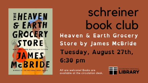 Tuesday, August 27th, 6:30 pm -- Schreiner Book Club: The Heaven & Earth Grocery Store Please bring a beverage of your choice and be ready to discuss the book, The Heaven & Earth Grocery Store by James McBride. All are welcome! Ask for your copy at our circulation desk today.